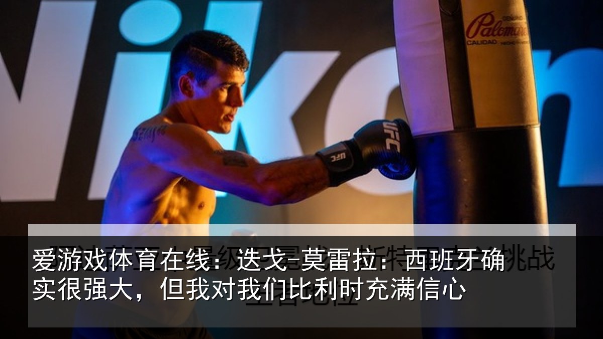 爱游戏体育在线:迭戈-莫雷拉:西班牙确实很强大,但我对我们比利时充满信心