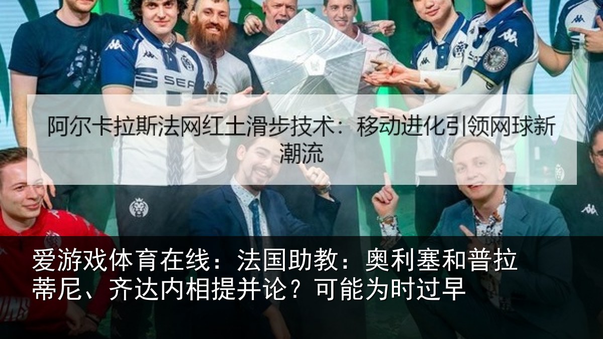 爱游戏体育在线:法国助教:奥利塞和普拉蒂尼、齐达内相提并论?可能为时过早