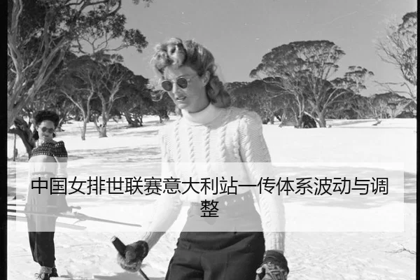 中国女排世联赛意大利站一传体系波动与调整