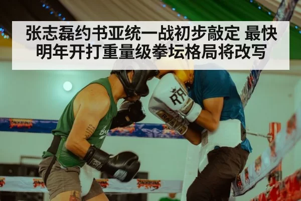 张志磊约书亚统一战初步敲定 最快明年开打重量级拳坛格局将改写