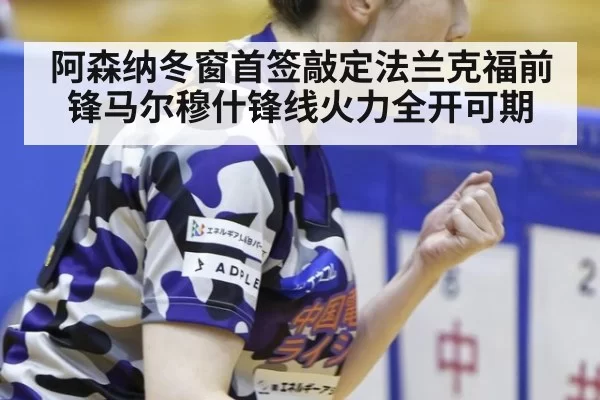 阿森纳冬窗首签敲定法兰克福前锋马尔穆什锋线火力全开可期