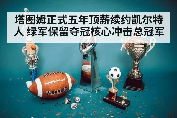 塔图姆正式五年顶薪续约凯尔特人 绿军保留夺冠核心冲击总冠军