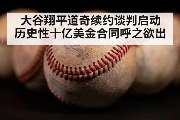 大谷翔平道奇续约谈判启动 历史性十亿美金合同呼之欲出
