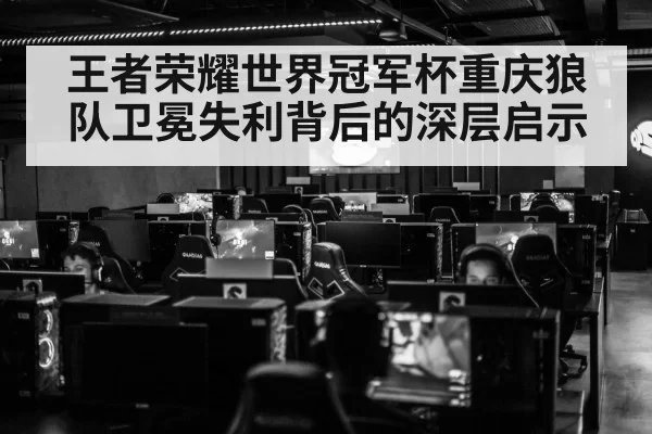 王者荣耀世界冠军杯重庆狼队卫冕失利背后的深层启示