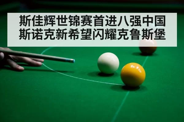 斯佳辉世锦赛首进八强中国斯诺克新希望闪耀克鲁斯堡
