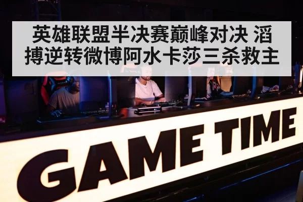 英雄联盟半决赛巅峰对决 滔搏逆转微博阿水卡莎三杀救主