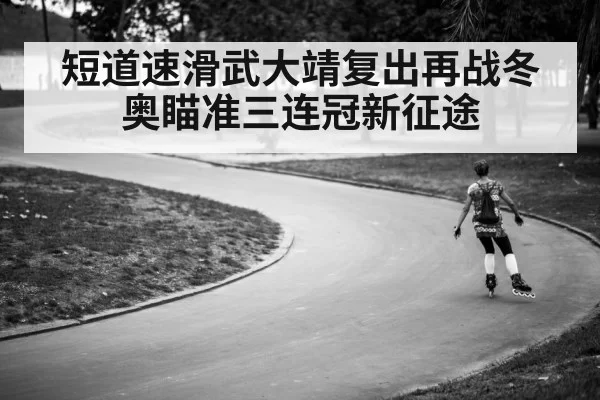短道速滑武大靖复出再战冬奥瞄准三连冠新征途