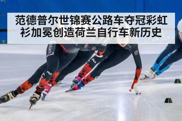 范德普尔世锦赛公路车夺冠彩虹衫加冕创造荷兰自行车新历史