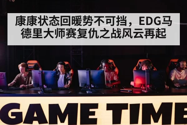 康康状态回暖势不可挡,EDG马德里大师赛复仇之战风云再起