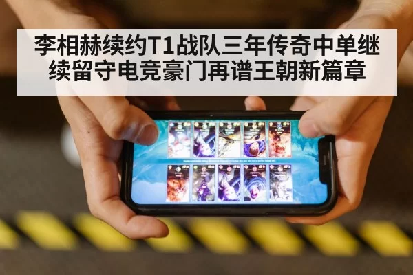 李相赫续约T1战队三年传奇中单继续留守电竞豪门再谱王朝新篇章
